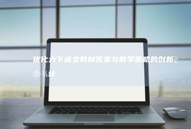 优化六下语文教材：答案与教学策略的创新设计