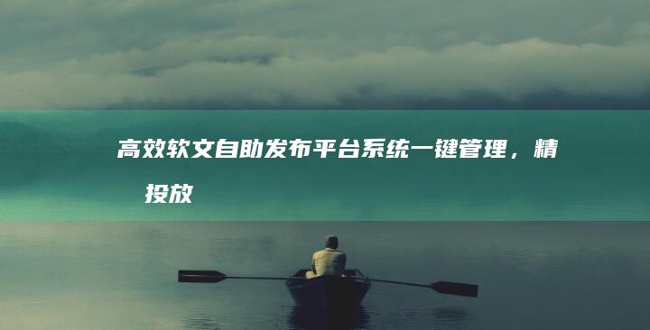 高效软文自助发布平台系统：一键管理，精准投放，加速品牌推广