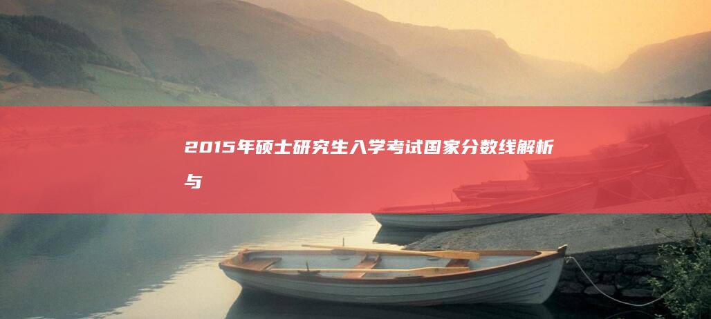 2015年硕士研究生入学考试国家分数线解析与趋势展望